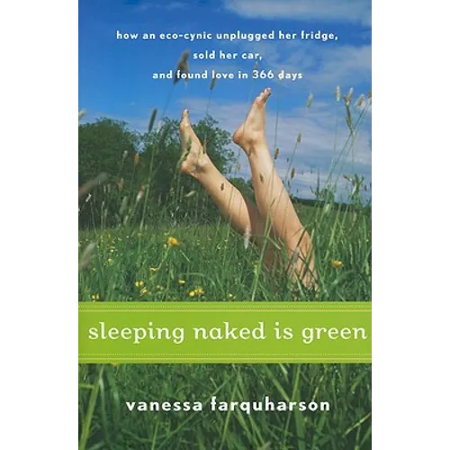 Sleeping Naked Is Green: How an Eco-Cynic Unplugged Her Fridge, Sold Her Car, and Found Love in 366 Days