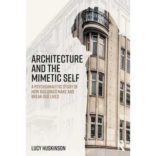 Architecture and the Mimetic Self: A Psychoanalytic Study of How Buildings Make and Break Our Lives