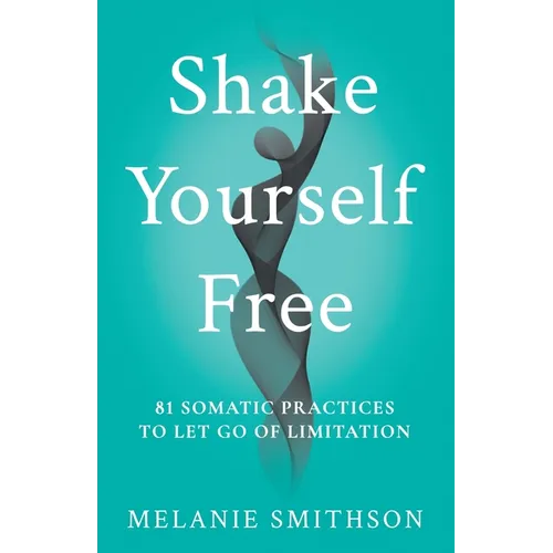 Shake Yourself Free: 81 Somatic Practices to Let Go of Limitation