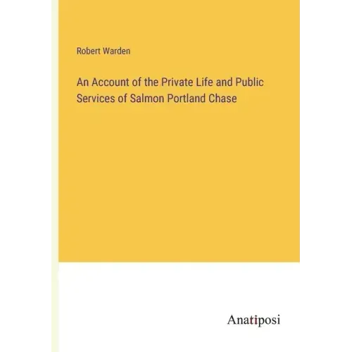 An Account of the Private Life and Public Services of Salmon Portland Chase