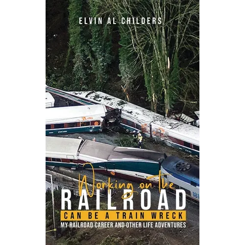 Working On The Railroad Can Be A Train Wreck: My Railroad Career And Other Life Adventures