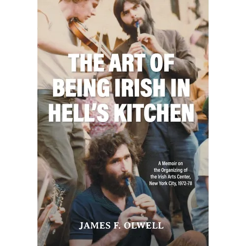 The Art of Being Irish in Hell's Kitchen: A Memoir of the Organizing of the Irish Arts Center in New York City 1972-78