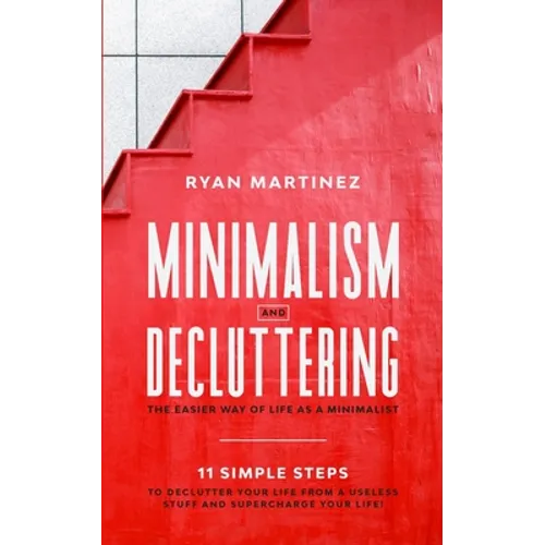 Minimalism and Decluttering: The Easier Way of Life as a Minimalist. 11 Simple Steps to Declutter Your Life from a Useless Stuff and Supercharge Your