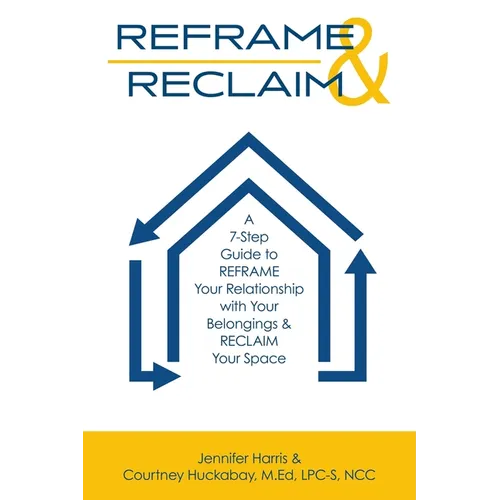 Reframe & Reclaim: A 7-Step Guide to REFRAME Your Relationship with Your Belongings & RECLAIM Your Space