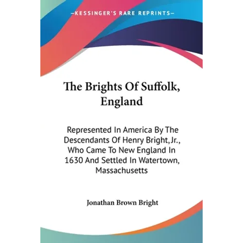 The Brights Of Suffolk, England: Represented In America By The Descendants Of Henry Bright, Jr., Who Came To New England In 1630 And Settled In Watert