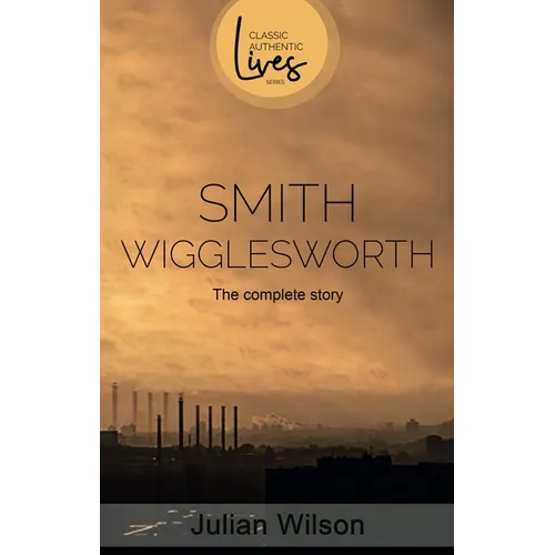 Smith Wigglesworth: The Complete Story