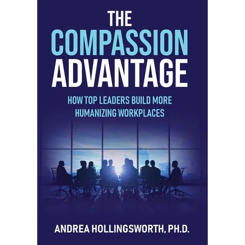 The Compassion Advantage: How Top Leaders Build More Humanizing Workplaces