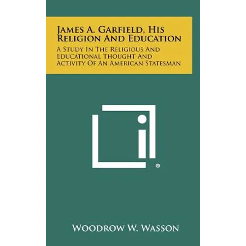 James A. Garfield, His Religion And Education: A Study In The Religious And Educational Thought And Activity Of An American Statesman