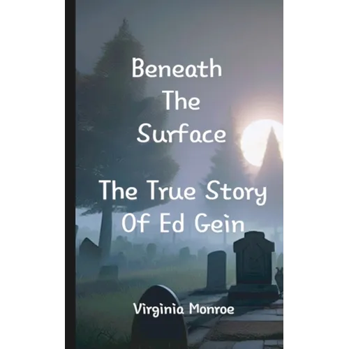 Beneath The Surface The True Story Of Ed Gein: The True Story Of Ed Gein
