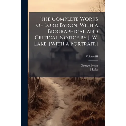 The Complete Works of Lord Byron. With a Biographical and Critical Notice by J. W. Lake. [With a Portrait.]