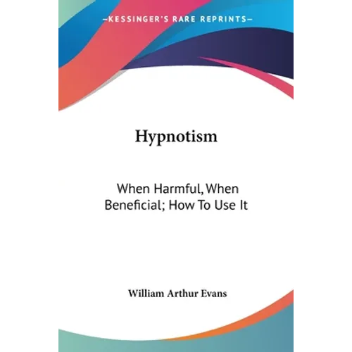 Hypnotism: When Harmful, When Beneficial; How To Use It