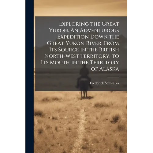 Exploring the Great Yukon. An Adventurous Expedition Down the Great Yukon River, From Its Source in the British North-west Territory, to Its Mouth in