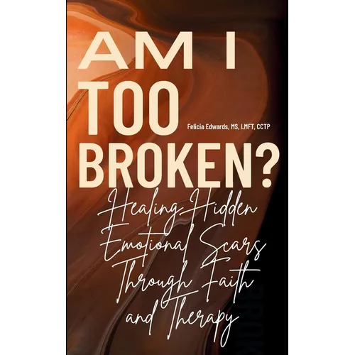 Am I Too Broken?: Healing Hidden Emotional Scars Through Faith and Therapy