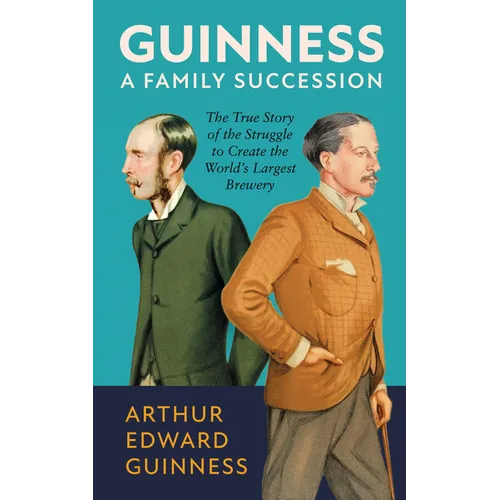 Guinness: A Family Succession: The True Story of the Struggle to Create the World's Largest Brewery