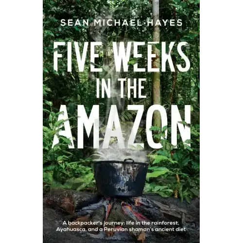 Five Weeks in the Amazon: A backpacker's journey: life in the rainforest, Ayahuasca, and a Peruvian shaman's ancient diet
