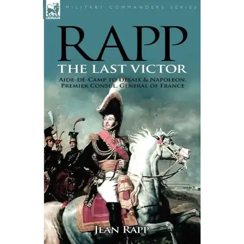 Rapp: the Last Victor-the Career of Jean Rapp, Aide-de-Camp to Desaix & Napoleon, Premier Consul, General of France