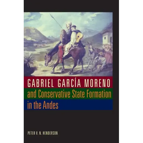 Gabriel García Moreno and Conservative State Formation in the Andes