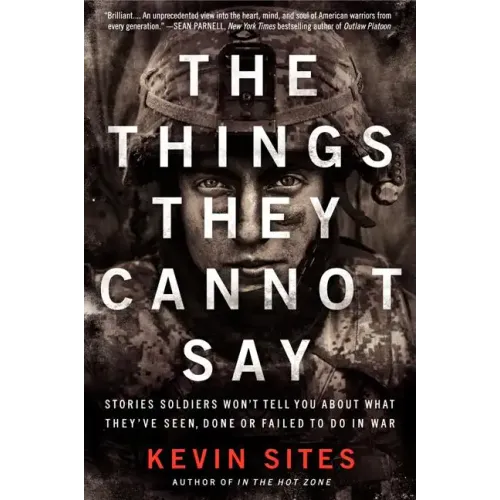 The Things They Cannot Say: Stories Soldiers Won't Tell You about What They've Seen, Done or Failed to Do in War