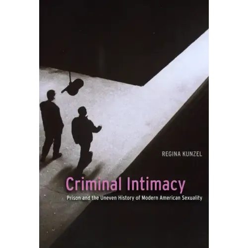 Criminal Intimacy: Prison and the Uneven History of Modern American Sexuality