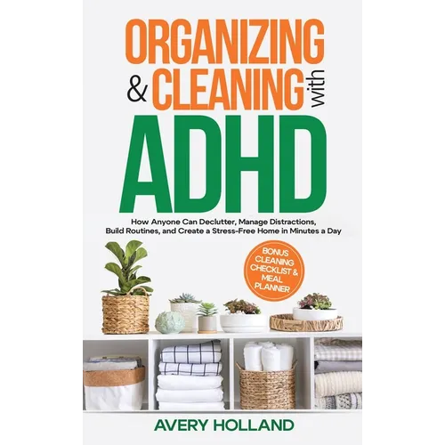 Organizing & Cleaning with ADHD: How Anyone Can Declutter, Manage Distractions, Build Routines, and Create a Stress-Free Home in Minutes a Day