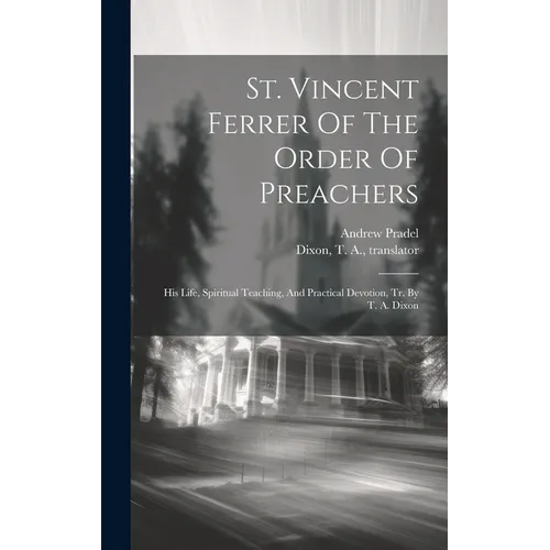 St. Vincent Ferrer Of The Order Of Preachers: His Life, Spiritual Teaching, And Practical Devotion, Tr. By T. A. Dixon