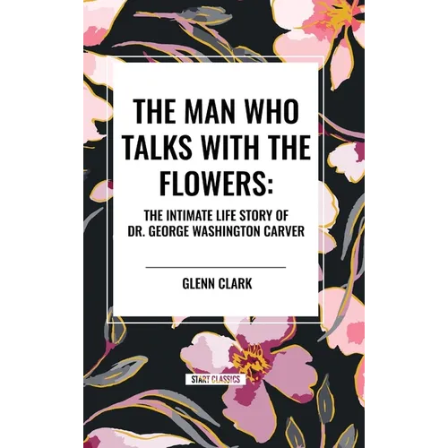 The Man Who Talks with the Flowers: The Intimate Life Story of Dr. George Washington Carver