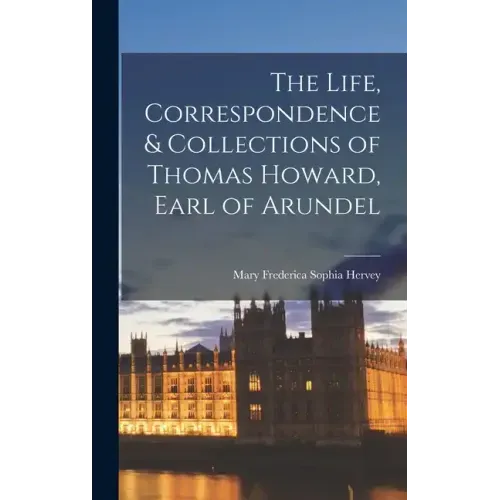 The Life, Correspondence & Collections of Thomas Howard, Earl of Arundel