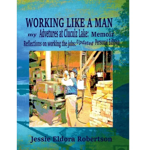 Working Like A Man: my Adventures at Cluculz Lake: Memoir Relections on working the jobs: Updated Personal Edition