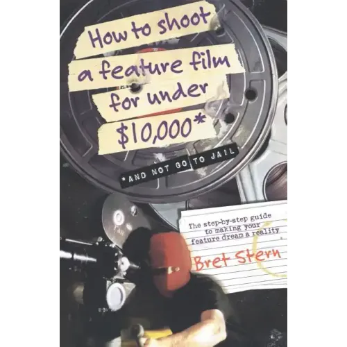How to Shoot a Feature Film for Under $10,000: And Not Go to Jail