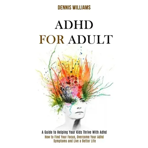 Adhd for Adult: How to Find Your Focus, Overcome Your Adhd Symptoms and Live a Better Life (A Guide to Helping Your Kids Thrive With Adhd)