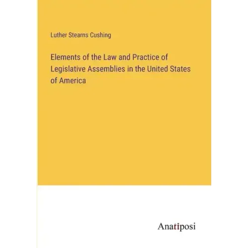Elements of the Law and Practice of Legislative Assemblies in the United States of America