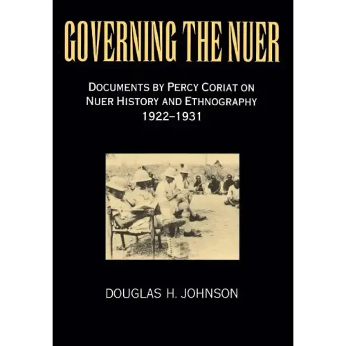 Governing the Nuer: Documents by Percy Coriat on Nuer History and Ethnography 1922-1931