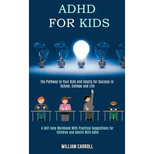 Adhd for Kids: The Pathway to Your Kids and Adults for Success in School, College and Life (A Self-help Workbook With Practical Sugge