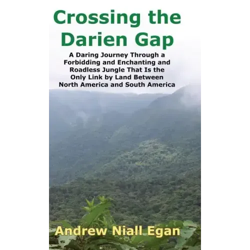 Crossing the Darien Gap: A Daring Journey Through the Roadless and Enchanting Jungle That Separates North America and South America