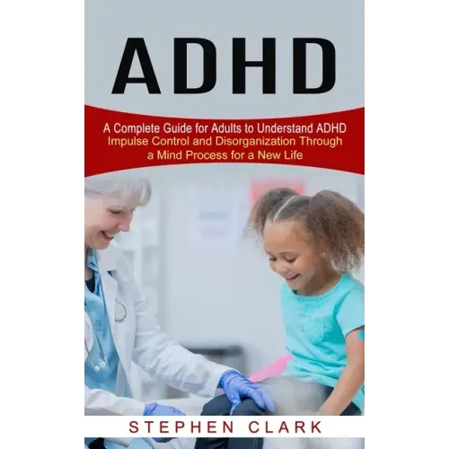 ADHD: A Complete Guide for Adults to Understand ADHD (Impulse Control and Disorganization Through a Mind Process for a New Life)