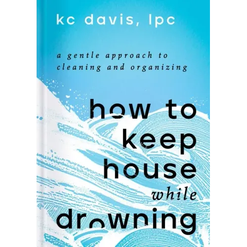 How to Keep House While Drowning: A Gentle Approach to Cleaning and Organizing