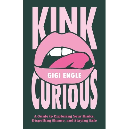 Kink Curious: A Guide to Exploring Your Kinks, Dispelling Shame, and Staying Safe