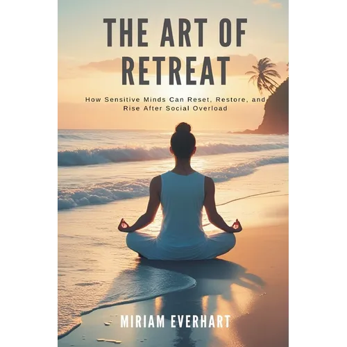 The Art of Retreat: How Sensitive Minds Can Reset, Restore, and Rise After Social Overload