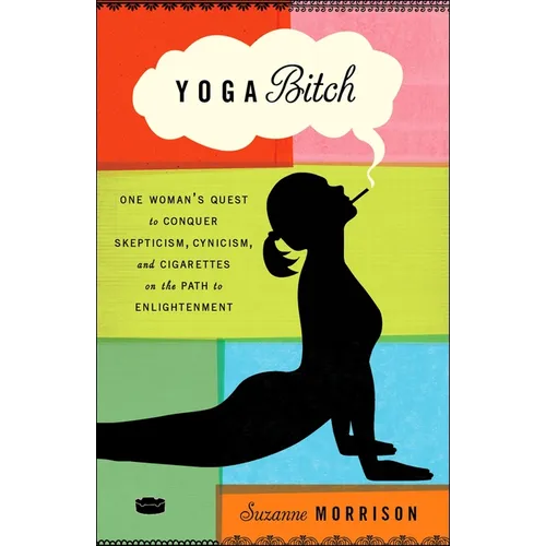 Yoga Bitch: One Woman's Quest to Conquer Skepticism, Cynicism, and Cigarettes on the Path to Enlightenment