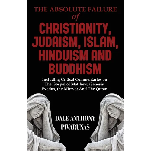 The Absolute Failure of Christianity, Judaism, Islam, Hinduism and Buddhism: Including Critical Commentaries on The Gospel of Matthew, Genesis, Exodus