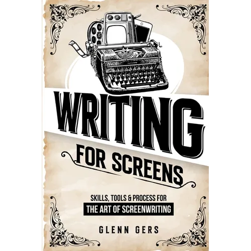 Writing For Screens: Skills, Tools & Process for the Art Of Screenwriting