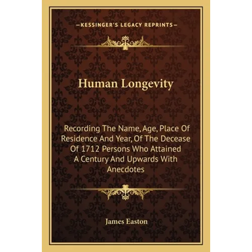 Human Longevity: Recording The Name, Age, Place Of Residence And Year, Of The Decease Of 1712 Persons Who Attained A Century And Upwards With Anecdote