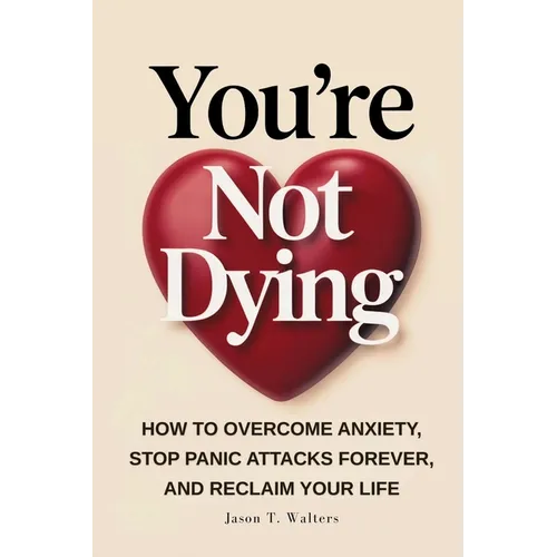 You're Not Dying: How to Overcome Anxiety, Stop Panic Attacks Forever, and Reclaim Your Life