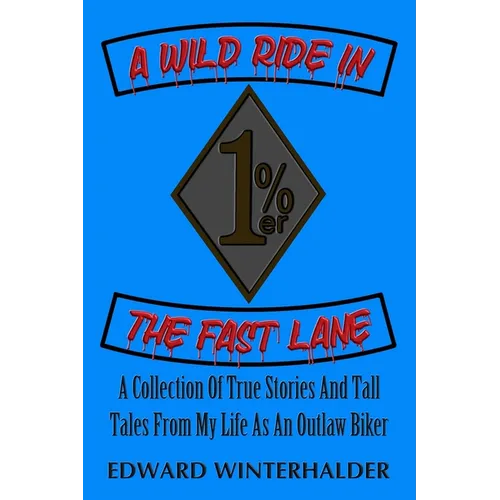 A Wild Ride In The Fast Lane: A Collection Of True Stories And Tall Tales From My Life As An Outlaw Biker