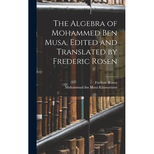 The Algebra of Mohammed ben Musa. Edited and Translated by Frederic Rosen