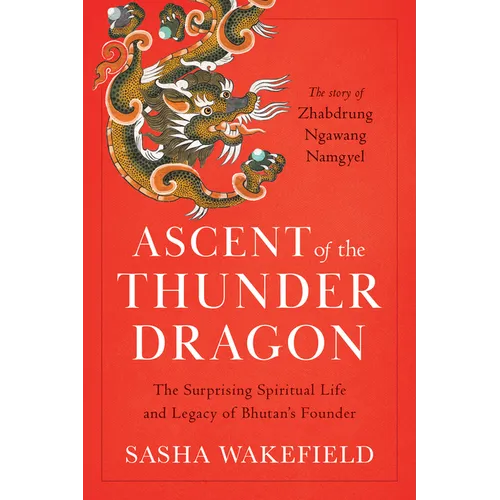 Ascent of the Thunder Dragon: The Surprising Spiritual Life and Legacy of Bhutan's Founder