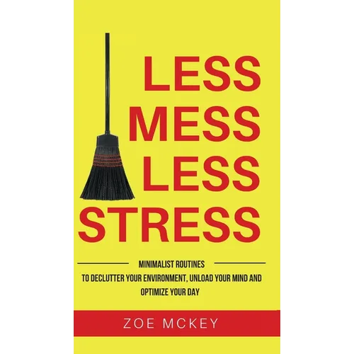 Less Mess Less Stress: Minimalist Routines To Declutter Your Environment, Unload Your Mind And Optimize Your Day